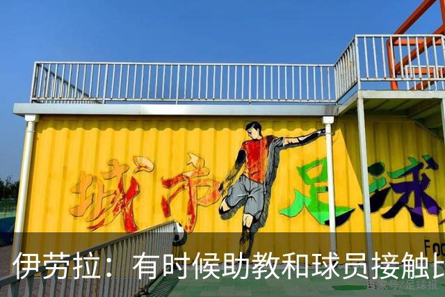 伊劳拉：有时候助教和球员接触比我还多，球员更愿和他们交流