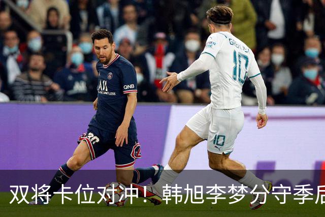 双将卡位对冲！韩旭李梦分守季后赛关键区间