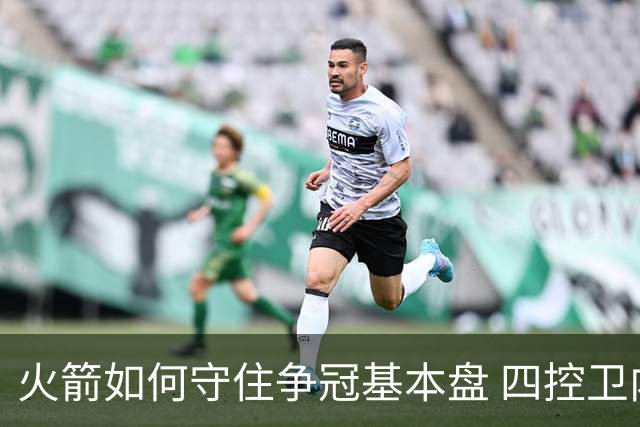 火箭如何守住争冠基本盘 四控卫内卷直指核心困境？