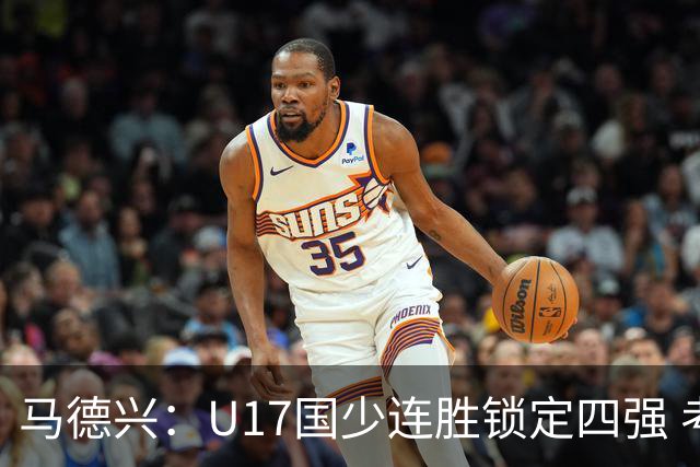 马德兴：U17国少连胜锁定四强 考察新人收效显著